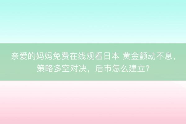 亲爱的妈妈免费在线观看日本 黄金颤动不息，策略多空对决，后市怎么建立？