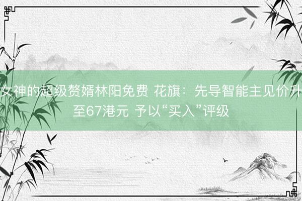 女神的超级赘婿林阳免费 花旗：先导智能主见价升至67港元 予以“买入”评级