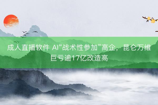 成人直播软件 AI“战术性参加”高企，昆仑万维巨亏逾17亿改造高