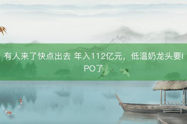 有人来了快点出去 年入112亿元，低温奶龙头要IPO了