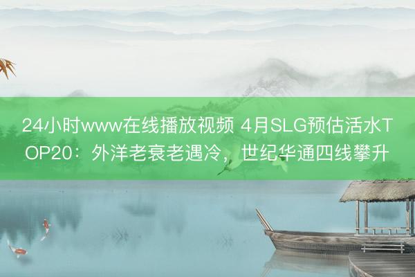 24小时www在线播放视频 4月SLG预估活水TOP20：外洋老衰老遇冷，世纪华通四线攀升