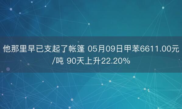 他那里早已支起了帐篷 05月09日甲苯6611.00元/吨 90天上升22.20%