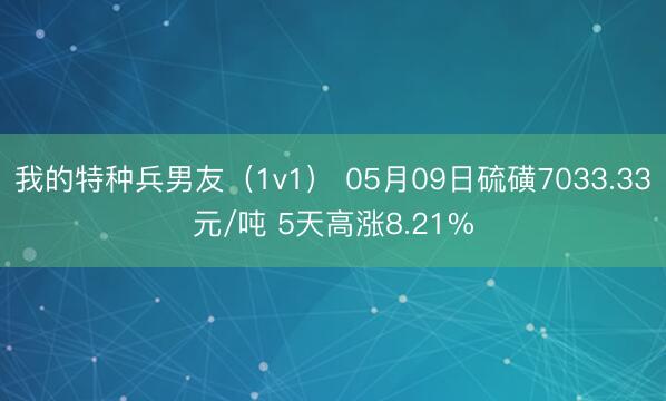 我的特种兵男友（1v1） 05月09日硫磺7033.33元/吨 5天高涨8.21%