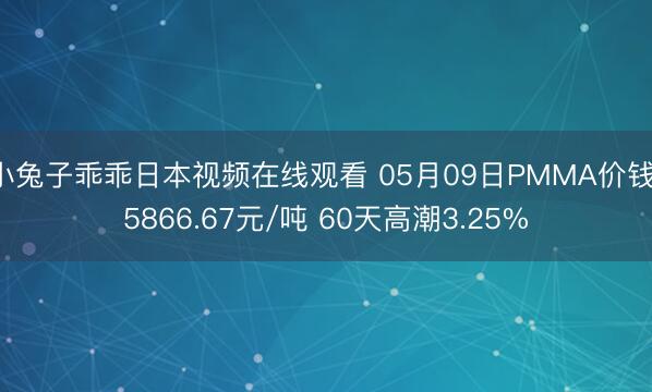 小兔子乖乖日本视频在线观看 05月09日PMMA价钱15866.67元/吨 60天高潮3.25%
