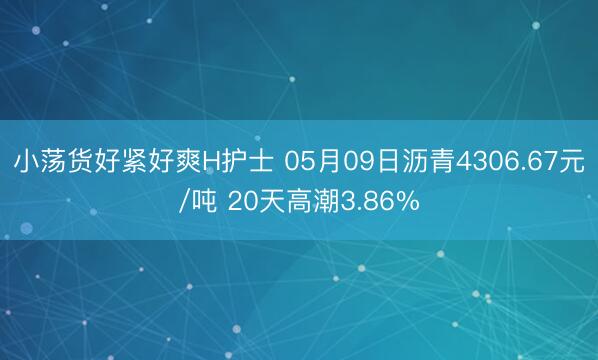 小荡货好紧好爽H护士 05月09日沥青4306.67元/吨 20天高潮3.86%