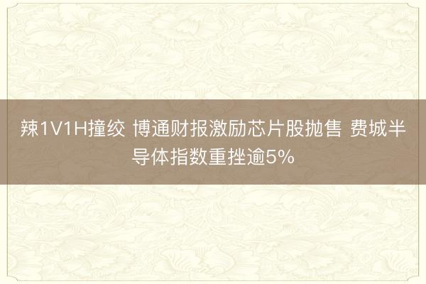 辣1V1H撞绞 博通财报激励芯片股抛售 费城半导体指数重挫逾5%