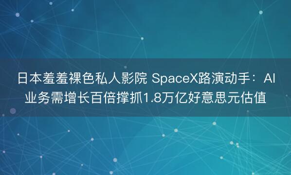 日本羞羞裸色私人影院 SpaceX路演动手:AI业务需增长百倍撑抓1.8万亿好意思元估值