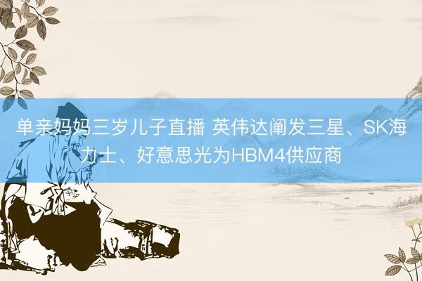 单亲妈妈三岁儿子直播 英伟达阐发三星、SK海力士、好意思光为HBM4供应商