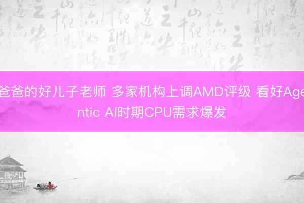 爸爸的好儿子老师 多家机构上调AMD评级 看好Agentic AI时期CPU需求爆发