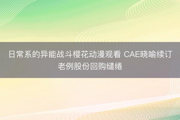 日常系的异能战斗樱花动漫观看 CAE晓喻续订老例股份回购缱绻