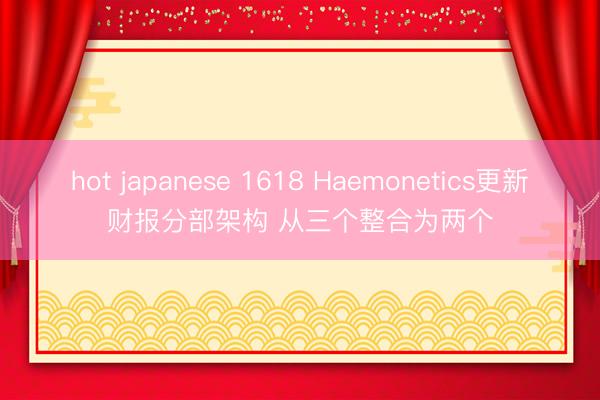hot japanese 1618 Haemonetics更新财报分部架构 从三个整合为两个