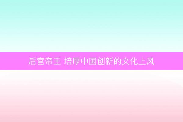 后宫帝王 培厚中国创新的文化上风