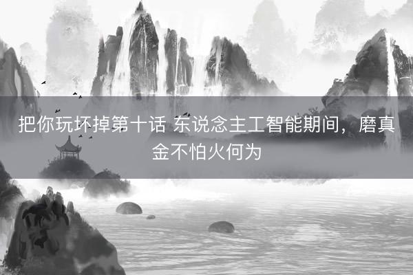 把你玩坏掉第十话 东说念主工智能期间，磨真金不怕火何为
