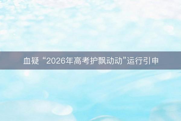 血疑 “2026年高考护飘动动”运行引申
