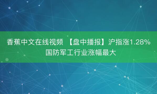 香蕉中文在线视频 【盘中播报】沪指涨1.28%  国防军工行业涨幅最大