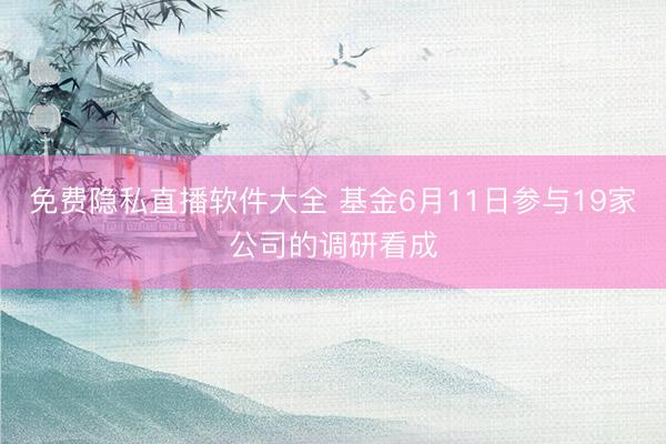 免费隐私直播软件大全 基金6月11日参与19家公司的调研看成