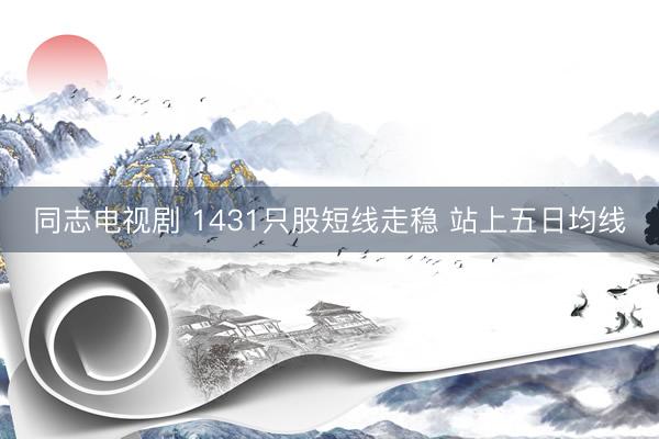 同志电视剧 1431只股短线走稳 站上五日均线
