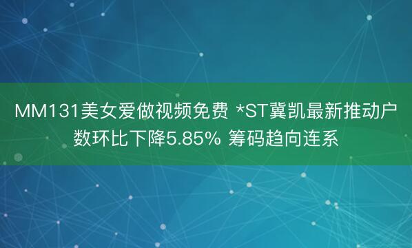 MM131美女爱做视频免费 *ST冀凯最新推动户数环比下降5.85% 筹码趋向连系