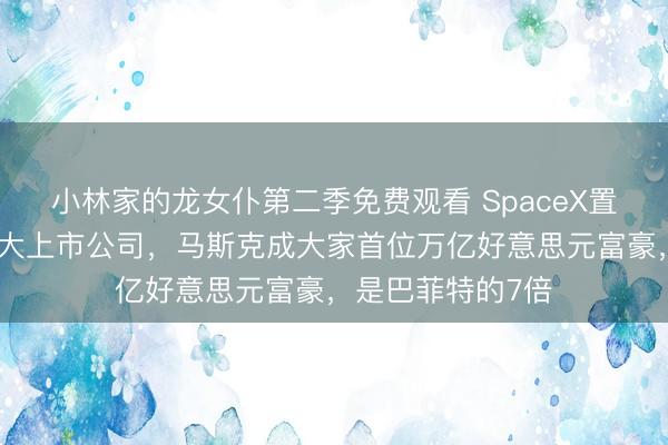 小林家的龙女仆第二季免费观看 SpaceX置身好意思国第六大上市公司，马斯克成大家首位万亿好意思元富豪，是巴菲特的7倍