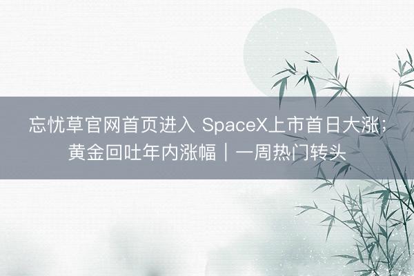 忘忧草官网首页进入 SpaceX上市首日大涨；黄金回吐年内涨幅｜一周热门转头
