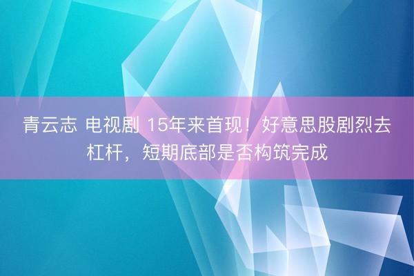青云志 电视剧 15年来首现！好意思股剧烈去杠杆，短期底部是否构筑完成