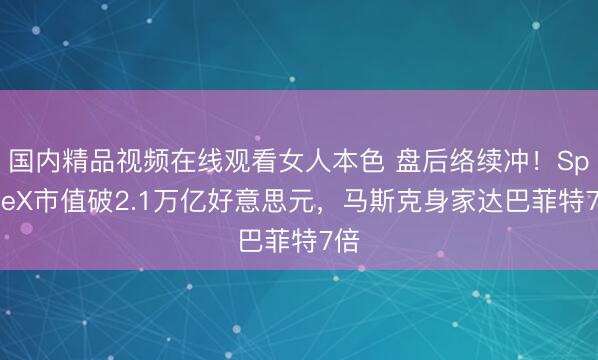 国内精品视频在线观看女人本色 盘后络续冲！SpaceX市值破2.1万亿好意思元，马斯克身家达巴菲特7倍