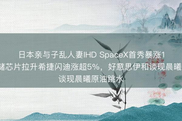 日本亲与子乱人妻IHD SpaceX首秀暴涨19%!存储芯片拉升希捷闪迪涨超5%,好意思伊和谈现晨曦原油跳水