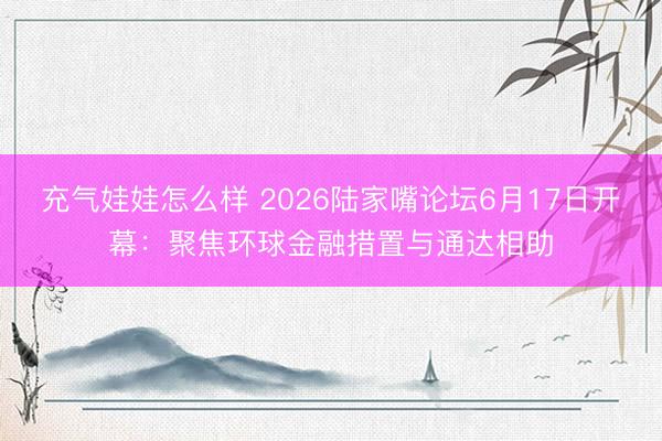 充气娃娃怎么样 2026陆家嘴论坛6月17日开幕：聚焦环球金融措置与通达相助