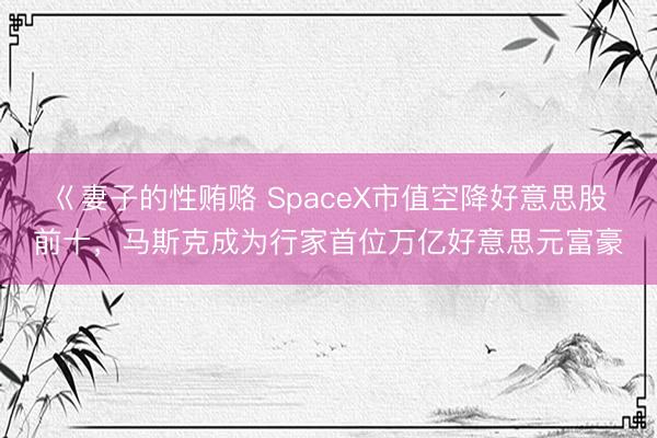 巜妻子的性贿赂 SpaceX市值空降好意思股前十，马斯克成为行家首位万亿好意思元富豪