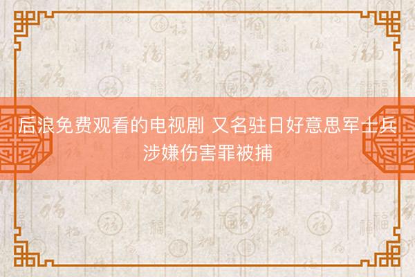 后浪免费观看的电视剧 又名驻日好意思军士兵涉嫌伤害罪被捕