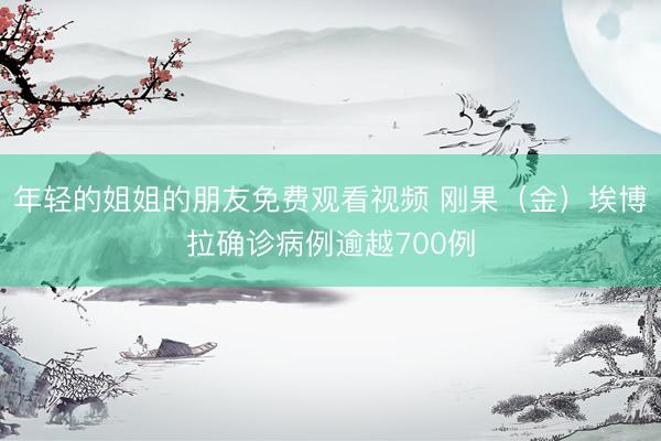 年轻的姐姐的朋友免费观看视频 刚果（金）埃博拉确诊病例逾越700例