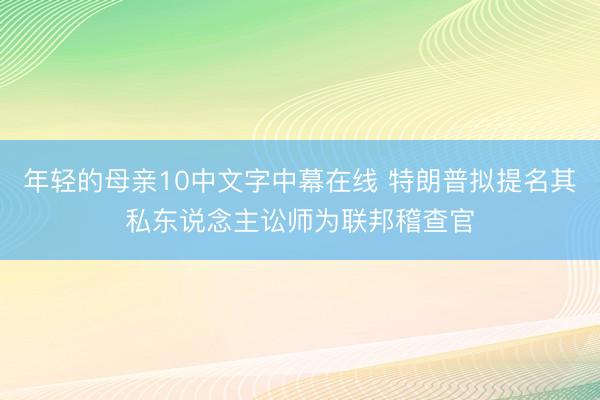 年轻的母亲10中文字中幕在线 特朗普拟提名其私东说念主讼师为联邦稽查官