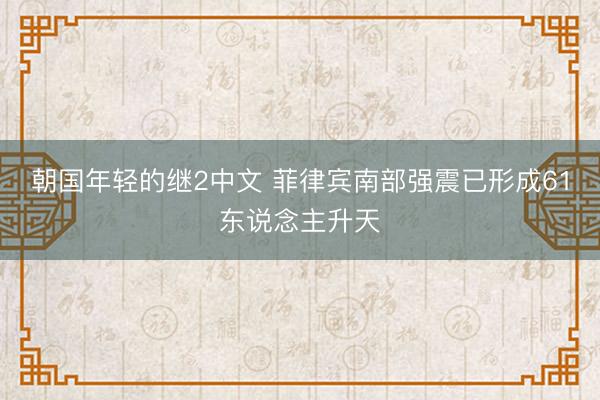 朝国年轻的继2中文 菲律宾南部强震已形成61东说念主升天