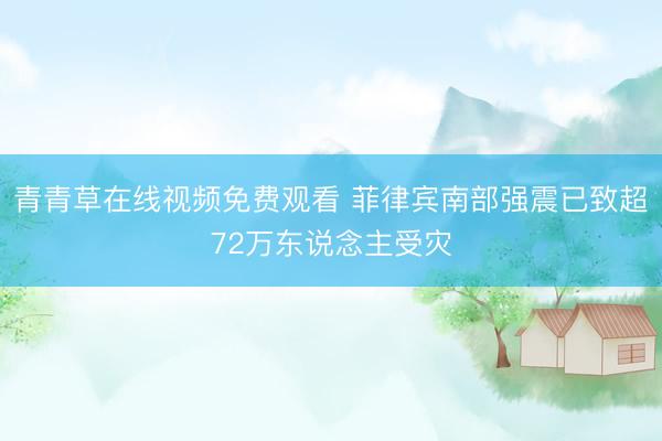 青青草在线视频免费观看 菲律宾南部强震已致超72万东说念主受灾