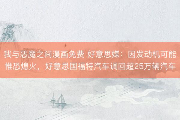我与恶魔之间漫画免费 好意思媒:因发动机可能惟恐熄火,好意思国福特汽车调回超25万辆汽车