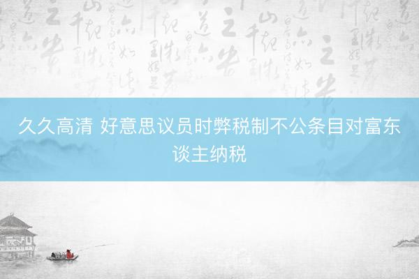 久久高清 好意思议员时弊税制不公条目对富东谈主纳税