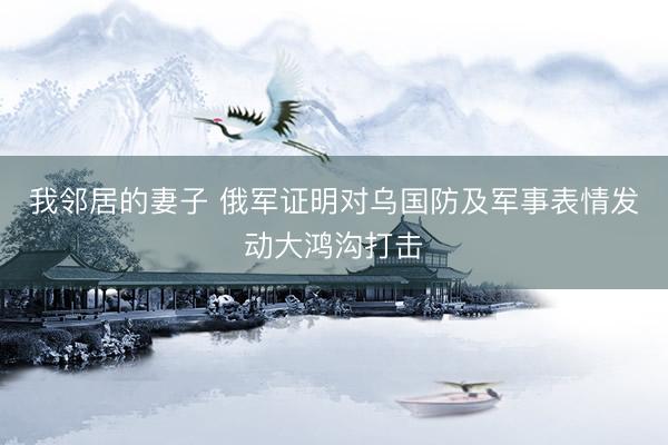 我邻居的妻子 俄军证明对乌国防及军事表情发动大鸿沟打击