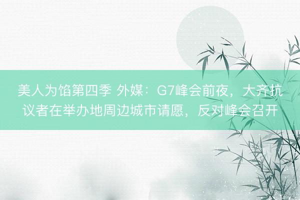 美人为馅第四季 外媒：G7峰会前夜，大齐抗议者在举办地周边城市请愿，反对峰会召开
