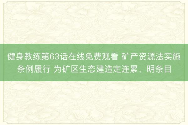 健身教练第63话在线免费观看 矿产资源法实施条例履行 为矿区生态建造定连累、明条目