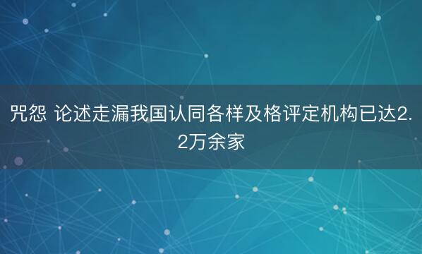 咒怨 论述走漏我国认同各样及格评定机构已达2.2万余家