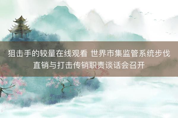 狙击手的较量在线观看 世界市集监管系统步伐直销与打击传销职责谈话会召开