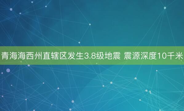 青海海西州直辖区发生3.8级地震 震源深度10千米