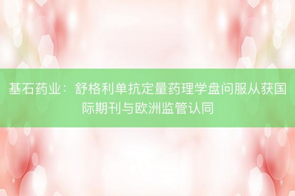 基石药业：舒格利单抗定量药理学盘问服从获国际期刊与欧洲监管认同