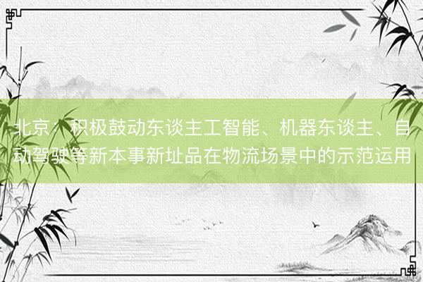 北京：积极鼓动东谈主工智能、机器东谈主、自动驾驶等新本事新址品在物流场景中的示范运用