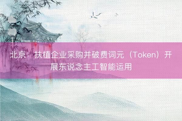 北京：扶植企业采购并破费词元（Token）开展东说念主工智能运用