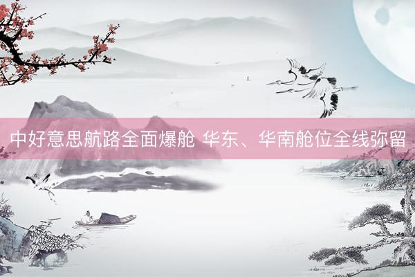 中好意思航路全面爆舱 华东、华南舱位全线弥留
