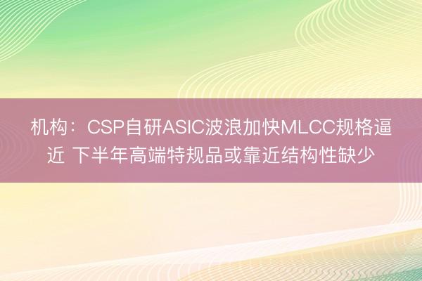 机构：CSP自研ASIC波浪加快MLCC规格逼近 下半年高端特规品或靠近结构性缺少