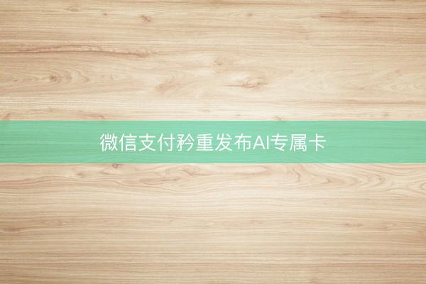 微信支付矜重发布AI专属卡