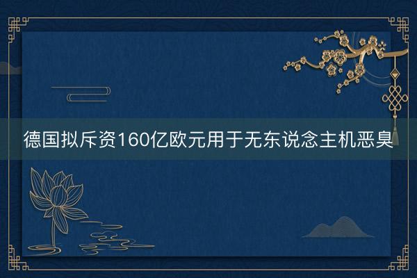 德国拟斥资160亿欧元用于无东说念主机恶臭