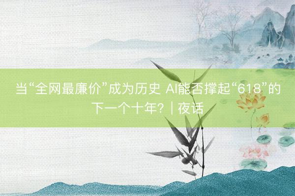 当“全网最廉价”成为历史 AI能否撑起“618”的下一个十年？| 夜话